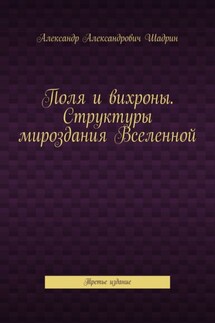 Поля и вихроны. Структуры мироздания Вселенной. Третье издание - Александр Шадрин