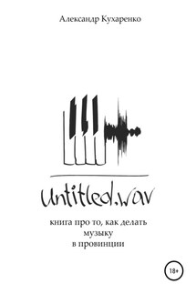 Untitled.wav. Книга про то, как делать музыку в провинции - Александр Кухаренко