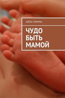 Чудо быть мамой. Самое важное, что нужно знать заранее о беременности и рождении нового человека - Алёна Тюрина