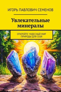 Увлекательные минералы. Откройте чудесный мир природы для себя - Игорь Семенов