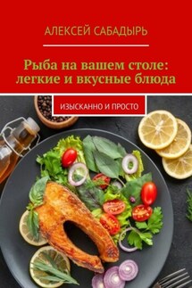 Рыба на вашем столе: легкие и вкусные блюда. Изысканно и просто - Алексей Сабадырь