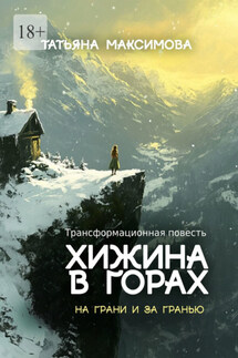 Хижина в горах: На грани и за гранью. Трансформационная повесть - Татьяна Максимова