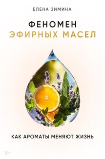 Феномен эфирных масел. Как ароматы меняют жизнь - Елена Зимина