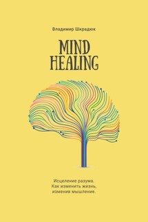 Mind Healing. Исцеление разума. Как изменить жизнь, изменив мышление - Владимир Шкрадюк