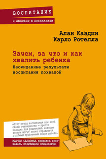 Зачем, за что и как хвалить ребенка. Неожиданные результаты воспитания похвалой - Алан Каздин, Карло Ротелла