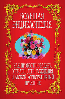 Как провести свадьбу, юбилей, день рождения и любой корпоративный праздник. Большая энциклопедия - Коллектив авторов