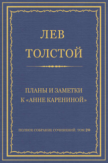 Полное собрание сочинений. Том 20. Планы и заметки к «Анне Карениной» - Лев Толстой