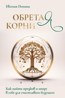 Обретая корни. Как найти предков и опору в себе для счастливого будущего - Евгения Понина