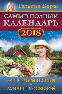 Самый полный календарь на 2018 год. Астрологический + лунный посевной - Татьяна Борщ