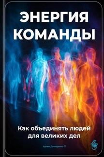 Энергия команды: Как объединять людей для великих дел - Артем Демиденко