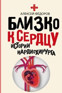 Близко к сердцу. Истории кардиохирурга - Алексей Федоров