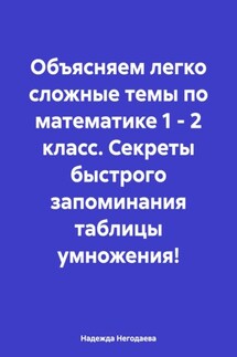 Объясняем легко сложные темы по математике 1 – 2 класс. Секреты быстрого запоминания таблицы умножения! - Надежда Негодаева