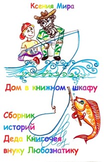 Дом в книжном шкафу. Сборник историй Деда Книгочея для внука Любознатика - Ксения Мира