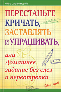 Перестаньте кричать, заставлять и упрашивать, или Домашнее задание без слез и нервотрепки - Ноэль Дженис-Нортон