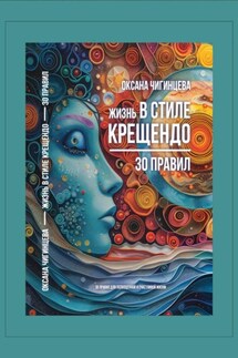 Жизнь в стиле крещендо: 30 правил для полноценной и счастливой жизни - Оксана Чигинцева