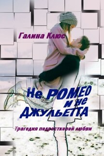 Не Ромео и не Джульетта. Трагедия подростковой любви - Галина Клюс