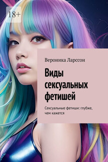 Виды сексуальных фетишей. Сексуальные фетиши: глубже, чем кажется - Вероника Ларссон