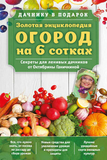 Золотая энциклопедия. Огород на 6 сотках. Секреты для ленивых дачников от Октябрины Ганичкиной - Октябрина Алексеевна Ганичкина, Александр Владимирович Ганичкин