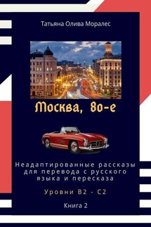 Москва, 80-е. Неадаптированные рассказы для перевода с русского языка и пересказа. Уровни В2—С2. Книга 2 - Татьяна Олива Моралес