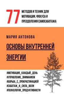 Основы внутренней энергии. 77 методов и техник для мотивации, фокуса и преодоления самосаботажа - Мария Антонова