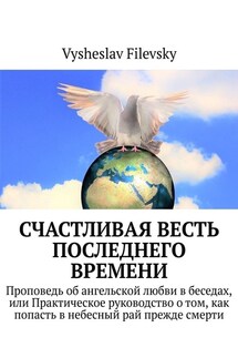 Счастливая весть последнего времени. Проповедь об ангельской любви в беседах, или Практическое руководство о том, как попасть в небесный рай прежде смерти - Vysheslav Filevsky