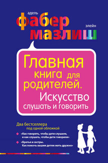 Главная книга для родителей. Искусство слушать и говорить (сборник) - Адель Фабер, Элейн Мазлиш