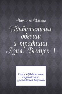 Удивительные обычаи и традиции. Азия. Выпуск 1. Серия «Удивительное страноведение. Калейдоскоп вопросов» - Наталья Ильина