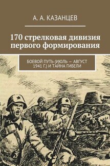 170 стрелковая дивизия первого формирования. Боевой путь (июль – август 1941 г.) и тайна гибели - А. Казанцев