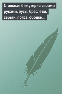 Стильная бижутерия своими руками. Бусы, браслеты, серьги, пояса, ободки и заколки - Светлана Хворостухина