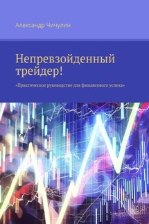 Непревзойденный трейдер! Практическое руководство для финансового успеха - Александр Чичулин