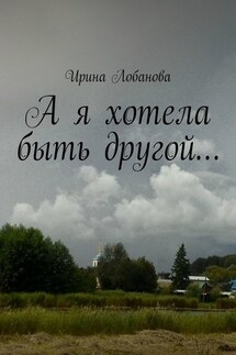 А я хотела быть другой… - Ирина Лобанова