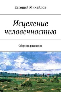 Исцеление человечностью. Сборник рассказов - Евгений Михайлов