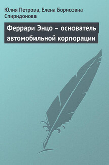 Феррари Энцо – основатель автомобильной корпорации - Елена Борисовна Спиридонова, Юлия Александровна Петрова