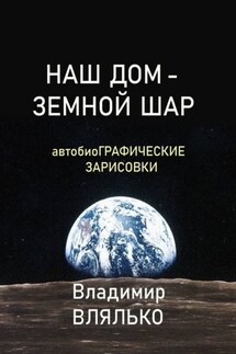 НАШ ДОМ – ЗЕМНОЙ ШАР. Автобиографические зарисовки - Владимир Влялько