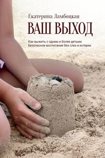 Ваш выход. Как выжить с одним и более детьми. Безопасное воспитание без слез и истерик - Екатерина Ламбоцкая