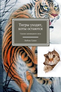 Тигры уходят, коты остаются. Сказки заповедного леса - Любовь Сушко