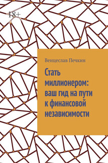 Стать миллионером: ваш гид на пути к финансовой независимости - Венцеслав Печкин