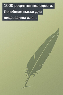 1000 рецептов молодости. Лечебные маски для лица, ванны для тела, массажные ванночки для ног - Дарья Нестерова