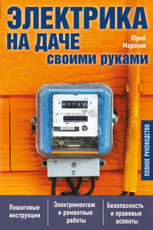 Электрика на даче своими руками. Полное руководство - Юрий Морозов