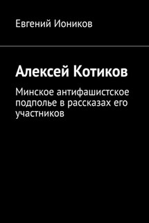 Алексей Котиков. Минское антифашистское подполье в рассказах его участников - Евгений Иоников