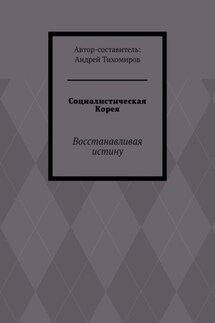 Социалистическая Корея. Восстанавливая истину - Андрей Тихомиров