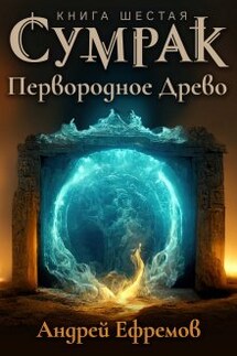 Сумрак-6. Первородное древо - Андрей Ефремов
