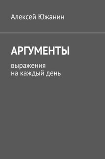 Аргументы. Выражения на каждый день - Алексей Южанин