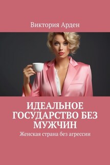 Идеальное государство без мужчин. Женская страна без агрессии - Виктория Арден