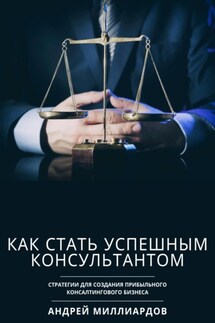 Как стать успешным консультантом. Стратегии для создания прибыльного консалтингового бизнеса - Андрей Миллиардов