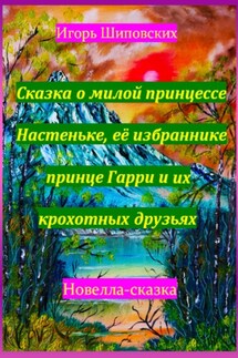 Сказка о милой принцессе Настеньке, её избраннике принце Гарри и их крохотных друзьях - Игорь Шиповских