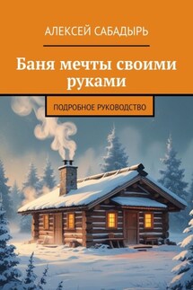Баня мечты своими руками. Подробное руководство - Алексей Сабадырь