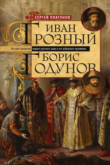 Иван Грозный. Борис Годунов. История правления первого русского царя и его избранного преемника - Сергей Платонов