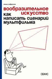 Вообразительное искусство. Как написать сценарий мультфильма - Михаил Сафронов