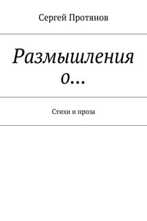 Размышления о… Стихи и проза - Сергей Протянов